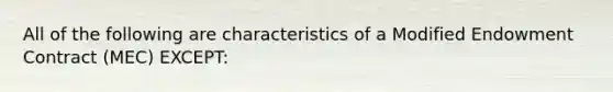 All of the following are characteristics of a Modified Endowment Contract (MEC) EXCEPT:
