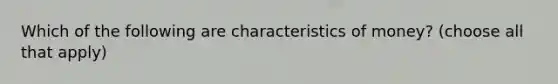 Which of the following are characteristics of money? (choose all that apply)