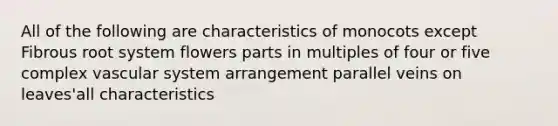 All of the following are characteristics of monocots except Fibrous root system flowers parts in multiples of four or five complex vascular system arrangement parallel veins on leaves'all characteristics