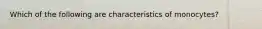 Which of the following are characteristics of monocytes?