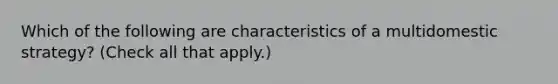 Which of the following are characteristics of a multidomestic strategy? (Check all that apply.)