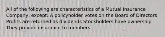 All of the following are characteristics of a Mutual Insurance Company, except: A policyholder votes on the Board of Directors Profits are returned as dividends Stockholders have ownership They provide insurance to members