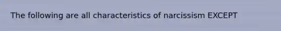 The following are all characteristics of narcissism EXCEPT