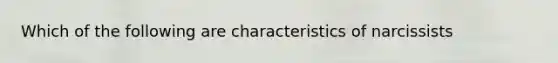 Which of the following are characteristics of narcissists