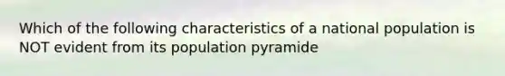 Which of the following characteristics of a national population is NOT evident from its population pyramide