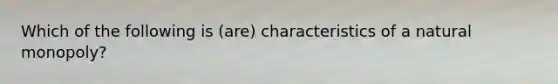 Which of the following is (are) characteristics of a natural monopoly?