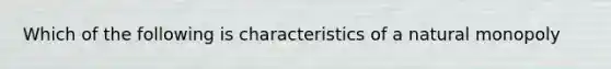 Which of the following is characteristics of a natural monopoly