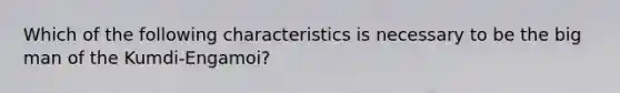 Which of the following characteristics is necessary to be the big man of the Kumdi-Engamoi?