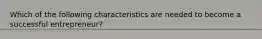Which of the following characteristics are needed to become a successful entrepreneur?