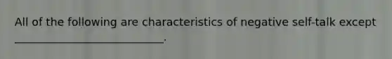 All of the following are characteristics of negative self-talk except ___________________________.