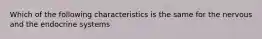 Which of the following characteristics is the same for the nervous and the endocrine systems