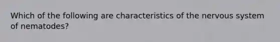 Which of the following are characteristics of the nervous system of nematodes?