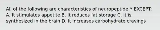 All of the following are characteristics of neuropeptide Y EXCEPT: A. It stimulates appetite B. It reduces fat storage C. It is synthesized in the brain D. It increases carbohydrate cravings