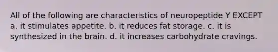 All of the following are characteristics of neuropeptide Y EXCEPT a. it stimulates appetite. b. it reduces fat storage. c. it is synthesized in the brain. d. it increases carbohydrate cravings.