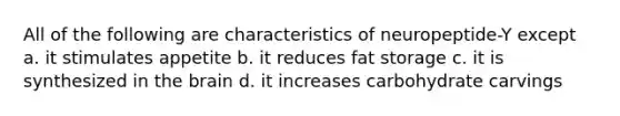 All of the following are characteristics of neuropeptide-Y except a. it stimulates appetite b. it reduces fat storage c. it is synthesized in the brain d. it increases carbohydrate carvings