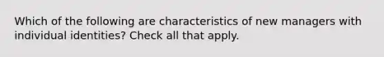 Which of the following are characteristics of new managers with individual identities? Check all that apply.