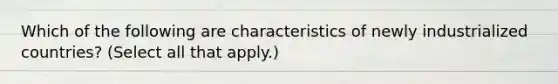 Which of the following are characteristics of newly industrialized countries? (Select all that apply.)