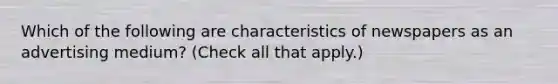 Which of the following are characteristics of newspapers as an advertising medium? (Check all that apply.)