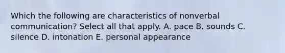 Which the following are characteristics of non<a href='https://www.questionai.com/knowledge/kVnsR3DzuD-verbal-communication' class='anchor-knowledge'>verbal communication</a>? Select all that apply. A. pace B. sounds C. silence D. intonation E. personal appearance