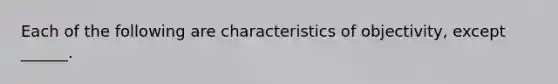 Each of the following are characteristics of objectivity, except ______.