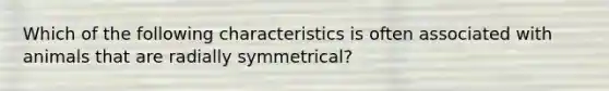 Which of the following characteristics is often associated with animals that are radially symmetrical?