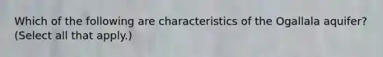 Which of the following are characteristics of the Ogallala aquifer? (Select all that apply.)