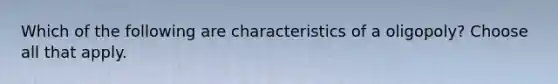 Which of the following are characteristics of a oligopoly? Choose all that apply.