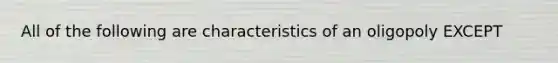 All of the following are characteristics of an oligopoly EXCEPT