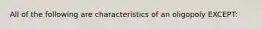 All of the following are characteristics of an oligopoly EXCEPT: