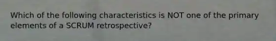 Which of the following characteristics is NOT one of the primary elements of a SCRUM retrospective?