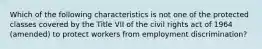 Which of the following characteristics is not one of the protected classes covered by the Title VII of the civil rights act of 1964 (amended) to protect workers from employment discrimination?