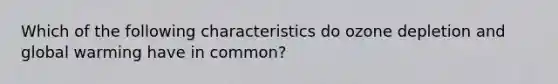 Which of the following characteristics do ozone depletion and global warming have in common?