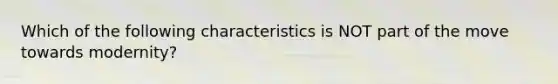 Which of the following characteristics is NOT part of the move towards modernity?