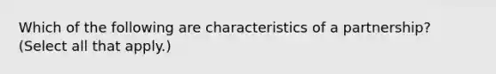 Which of the following are characteristics of a partnership? (Select all that apply.)