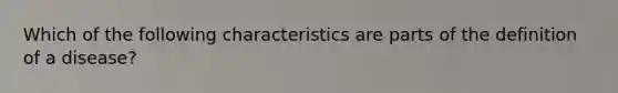 Which of the following characteristics are parts of the definition of a disease?