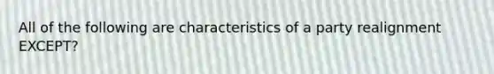 All of the following are characteristics of a party realignment EXCEPT?