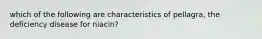 which of the following are characteristics of pellagra, the deficiency disease for niacin?