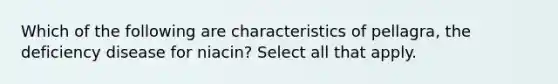 Which of the following are characteristics of pellagra, the deficiency disease for niacin? Select all that apply.