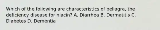 Which of the following are characteristics of pellagra, the deficiency disease for niacin? A. Diarrhea B. Dermatitis C. Diabetes D. Dementia