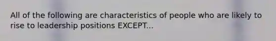 All of the following are characteristics of people who are likely to rise to leadership positions EXCEPT...