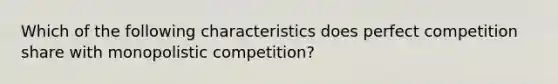 Which of the following characteristics does perfect competition share with monopolistic competition?