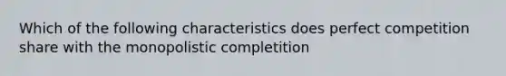 Which of the following characteristics does perfect competition share with the monopolistic completition