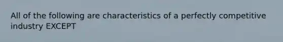 All of the following are characteristics of a perfectly competitive industry EXCEPT