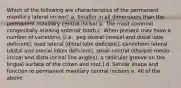 Which of the following are characteristics of the permanent maxillary lateral incisor? a. Smaller in all dimensions than the permanent maxillary central incisor b. The most common congenitally missing anterior tooth c. When present may have a number of variations, [i.e., peg lateral (mesial and distal lobe deficient), toed lateral (distal lobe deficient), caniniform lateral (distal and mesial lobes deficient), small central (sharper mesio-incisal and disto-incisal line angles), a radicular groove on the lingual surface of the crown and root.] d. Similar shape and function to permanent maxillary central incisors e. All of the above