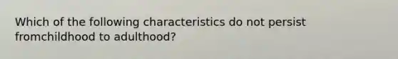 Which of the following characteristics do not persist fromchildhood to adulthood?