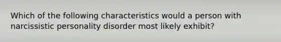 Which of the following characteristics would a person with narcissistic personality disorder most likely exhibit?