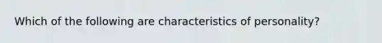 Which of the following are characteristics of personality?