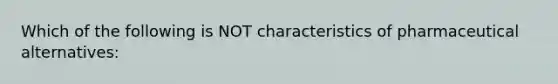 Which of the following is NOT characteristics of pharmaceutical alternatives: