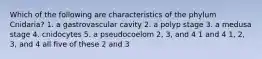 Which of the following are characteristics of the phylum Cnidaria? 1. a gastrovascular cavity 2. a polyp stage 3. a medusa stage 4. cnidocytes 5. a pseudocoelom 2, 3, and 4 1 and 4 1, 2, 3, and 4 all five of these 2 and 3