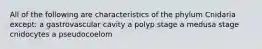 All of the following are characteristics of the phylum Cnidaria except: a gastrovascular cavity a polyp stage a medusa stage cnidocytes a pseudocoelom